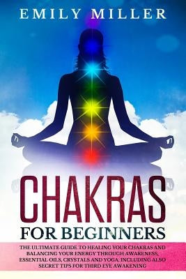 Chakras for Beginners: The ultimate guide to HEALING your CHAKRAS and BALANCING your ENERGY through awareness, essential oils, crystals and y by Miller, Emily