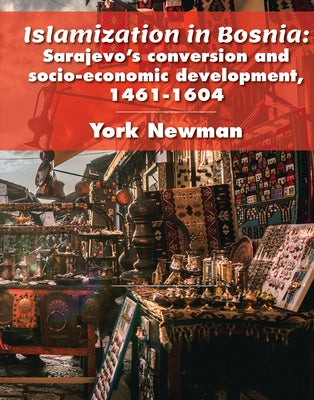 Islamization in Bosnia: Sarajevo's Conversion and Socio-Economic Development, 1461-1604 by Norman, York