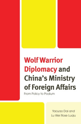 Wolf Warrior Diplomacy and China's Ministry of Foreign Affairs: From Policy to Podium by Dai, Yaoyao
