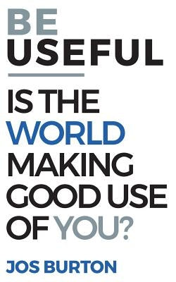 Be Useful: Is The World Making Good Use Of You? by Burton, Jos