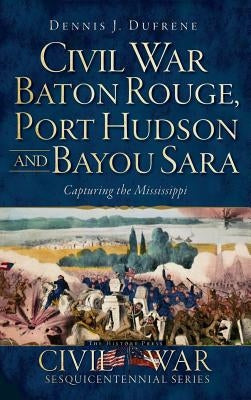 Civil War Baton Rouge, Port Hudson and Bayou Sara: Capturing the Mississippi by Dufrene, Dennis J.