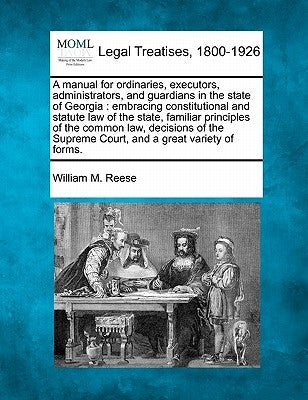 A manual for ordinaries, executors, administrators, and guardians in the state of Georgia: embracing constitutional and statute law of the state, fami by Reese, William M.