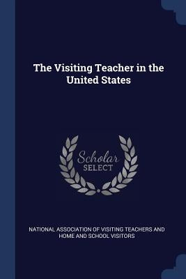 The Visiting Teacher in the United States by National Association of Visiting Teacher
