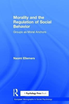 Morality and the Regulation of Social Behavior: Groups as Moral Anchors by Ellemers, Naomi