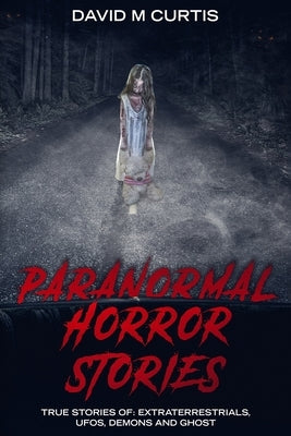 Paranormal Horror Stories: True Stories of: Extraterrestrials, UFOs, Demons and Ghost by Curtis, David M.