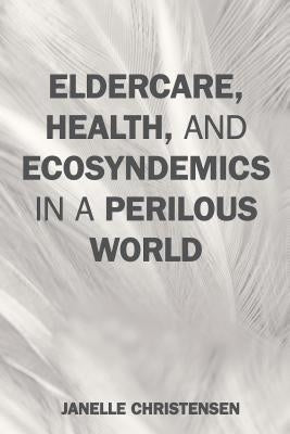 Eldercare, Health, and Ecosyndemics in a Perilous World by Christensen, Janelle