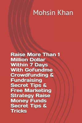 Raise More Than 1 Million Dollar Within 7 Days With Gofundme Crowdfunding & Fundraising Secret Tips & Free Marketing Strategy Raise Money Funds Secret by Khan, Mohsin