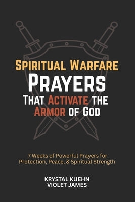 Spiritual Warfare Prayers That Activate the Armor of God: 7 Weeks of Powerful Prayers for Protection, Peace, and Spiritual Strength by James, Violet