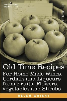 Old Time Recipes for Home Made Wines, Cordials and Liqueurs from Fruits, Flowers, Vegetables and Shrubs by Wright, Helen