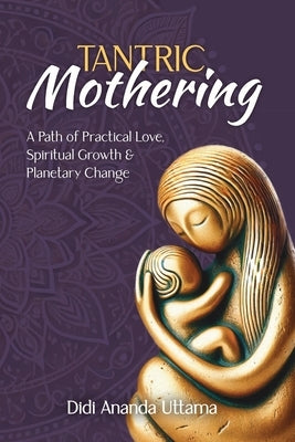 Tantric Mothering: A Path of Practical Love, Spiritual Growth and Planetary Change by Ananda Uttama, Didi