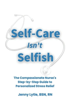 Self-Care Isn't Selfish: The Compassionate Nurse's Step-by-Step Guide to Personalized Stress Relief by Peppler, Cory