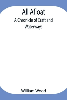 All Afloat: A Chronicle Of Craft And Waterways by Wood, William
