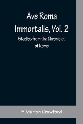 Ave Roma Immortalis, Vol. 2; Studies from the Chronicles of Rome by Marion Crawford, F.