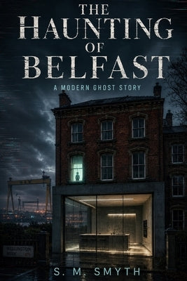 The Haunting of Belfast: A Modern Ghost Story by Smyth, S. M.