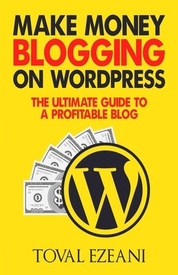 Make Money Blogging on WordPress: The Ultimate Guide to a Profitable Blog by Ezeani, Toval