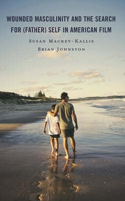 Wounded Masculinity and the Search for (Father) Self in American Film by Mackey-Kallis, Susan