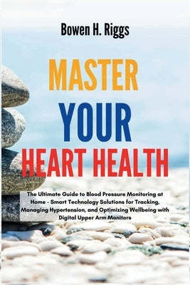 Master Your Heart Health: The Ultimate Guide to Blood Pressure Monitoring at Home - Smart Technology Solutions for Tracking, Managing Hypertension, an by Riggs, Bowen H.