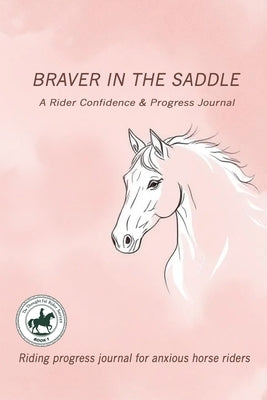 Braver in the Saddle: Riding progress journal for anxious horse riders by Caldwell, Yvonne C.
