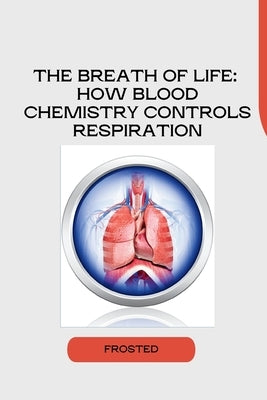 The Breath of Life: How Blood Chemistry Controls Respiration by Matt