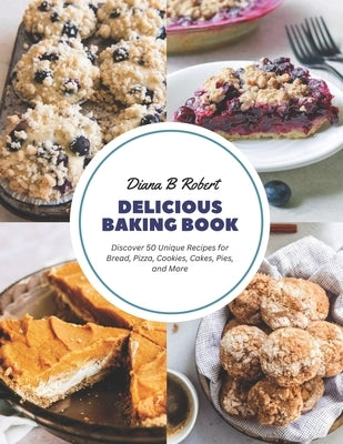 Delicious Baking Book: Discover 50 Unique Recipes for Bread, Pizza, Cookies, Cakes, Pies, and More by Robert, Diana B.