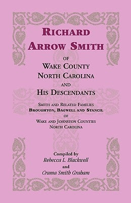 Richard Arrow Smith of Wake County, North Carolina, and His Descendants: Smith and Related Families of Wake and Johnston Counties, North Carolina by Blackwell, Rebecca L. (re