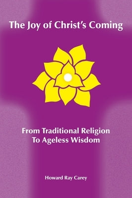 The Joy of Christ's Coming: From Traditional Religion to Ageless Wisdom by Carey, Howard Ray