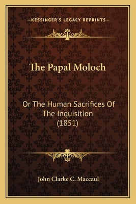 The Papal Moloch: Or The Human Sacrifices Of The Inquisition (1851) by Maccaul, John Clarke C.