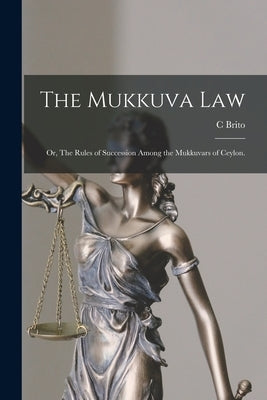 The Mukkuva Law: or, The Rules of Succession Among the Mukkuvars of Ceylon. by Brito, C.