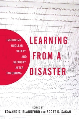 Learning from a Disaster: Improving Nuclear Safety and Security After Fukushima by Sagan, Scott D.