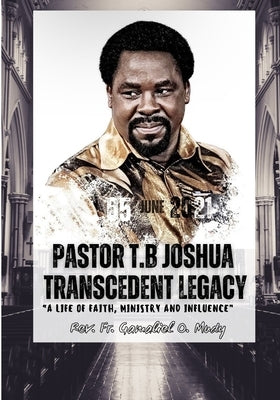 Pastor T.B Joshua Transcendent Legacy: A Life of Faith, Ministry and Influence, Religious leader's journey from obscurity to international acclaim, Hu by Mudy, Gamaliel O.