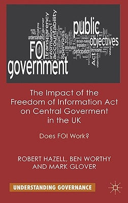 The Impact of the Freedom of Information Act on Central Government in the UK: Does Foi Work? by Hazell, R.