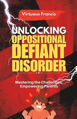 Unlocking Oppositional Defiant Disorder: Mastering the Challenges, Empowering Parents by Francis, Virtuous