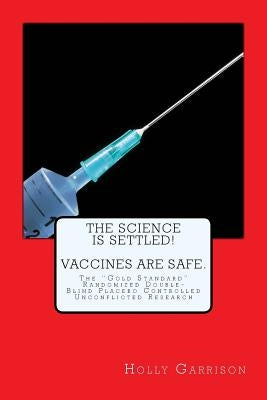 The Science is Settled! Vaccines are Safe.: The "Gold Standard" Randomized Double-Blind Placebo Controlled Unconflicted Research by Garrison, Holly Ann