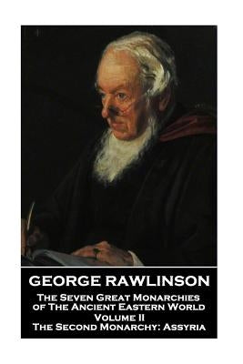 George Rawlinson - The Seven Great Monarchies of The Ancient Eastern World - Volume II: The Second Monarchy: Assyria by Rawlinson, George