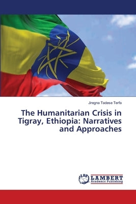 The Humanitarian Crisis in Tigray, Ethiopia: Narratives and Approaches by Terfa, Jiregna Tadese