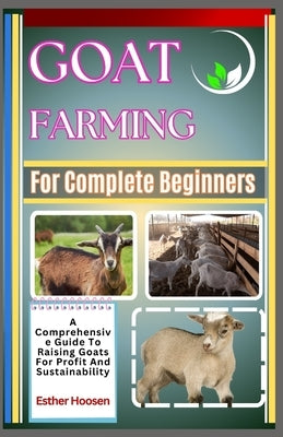 Goat Farming For Complete Beginners: A Comprehensive Guide To Raising Goats For Profit And Sustainability by Hoosen, Esther
