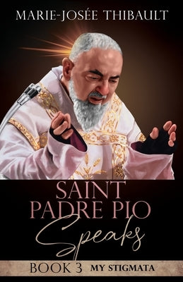 Saint Padre Pio Speaks - Book 3: My Stigmata by Thibault, Marie-Josée
