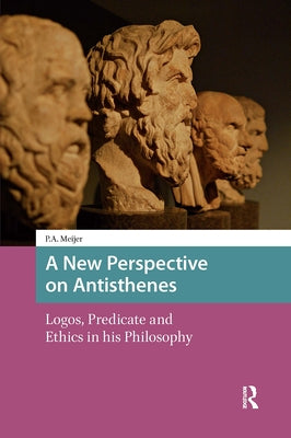 A New Perspective on Antisthenes: Logos, Predicate and Ethics in His Philosophy by Meijer, Piet