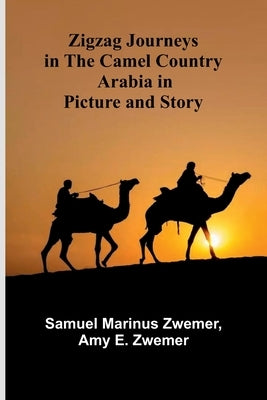 Zigzag Journeys in the Camel Country: Arabia in Picture and Story by Samuel Marinus Zwemer