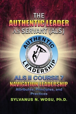 The Authentic Leader As Servant II Course 7: Navigation Leadership by Wosu, Sylvanus N.