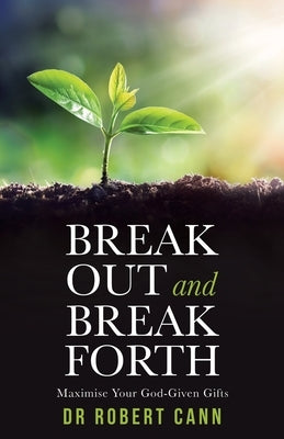Break out and Break Forth: Maximise Your God-Given Gifts by Cann, Robert