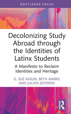 Decolonizing Study Abroad through the Identities of Latinx Students: A Manifesto to Reclaim Identities and Heritage by Kasun, G. Sue