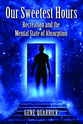 Our Sweetest Hours: Recreation and the Mental State of Absorption by Quarrick, Gene