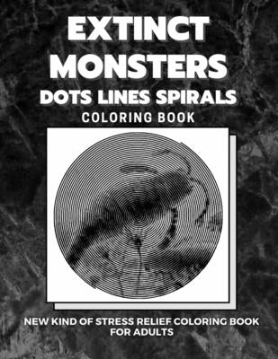 Extinct Monsters - Dots Lines Spirals Coloring Book: New kind of stress relief coloring book for adults by Coloring Book, Dots And Lines Spirals