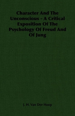 Character and the Unconscious - A Critical Exposition of the Psychology of Freud and of Jung by Hoop, J. H. Van Der