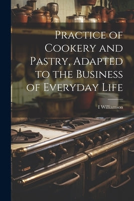 Practice of Cookery and Pastry, Adapted to the Business of Everyday Life by Williamson, I.