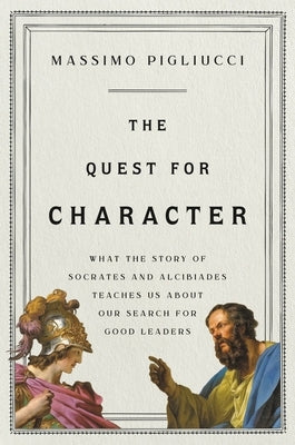 The Quest for Character: What the Story of Socrates and Alcibiades Teaches Us about Our Search for Good Leaders by Pigliucci, Massimo
