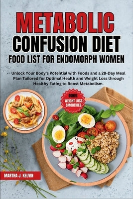 Metabolic Confusion Diet Food List for Endomorph Women: Unlock Your Body's Potential with Food and a 28-Day Meal Plan Tailored for Optimal Health and by Kelvin, Martha J.