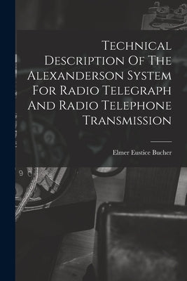 Technical Description Of The Alexanderson System For Radio Telegraph And Radio Telephone Transmission by Bucher, Elmer Eustice