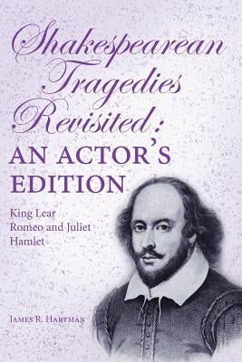 Shakespearean Tragedies Revisited: An Actor's Edition by Hartman, James R.